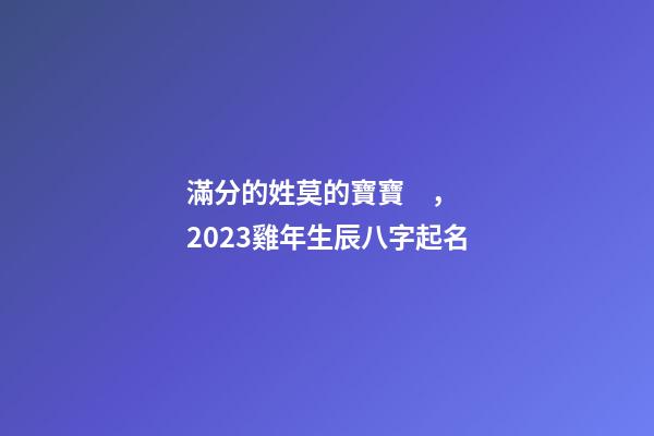 滿分的姓莫的寶寶，2023雞年生辰八字起名